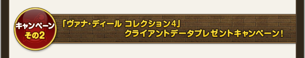 キャンペーンその2 「ヴァナ・ディール コレクション4」クライアントデータプレゼントキャンペーン！