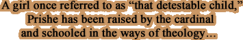 A girl once referred to as "that detestable child," Prishe has been raised by the cardinal and schooled in the ways of theology...