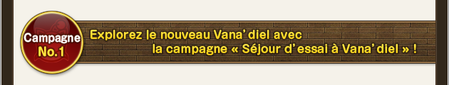 Campagne No. 1 Explorez ｌe nouveau Vana’diel avec la campagne  « Séjour d’essai à Vana’diel » !