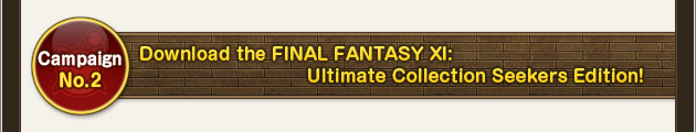 Campaign No. 2
FINAL FANTASY XI: Ultimate Collection Seekers Edition Free Trial!