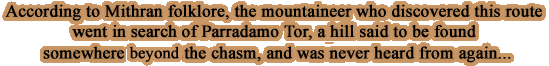 According to Mithran folklore, the mountaineer who discovered this route went in search of Parradamo Tor, a hill said to be found somewhere in the chasm, and was never heard from again... 