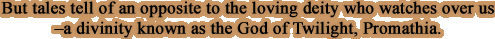  But tales tell of an opposite to the loving deity who watches over us-a divinity known as the God of Twilight, Promathia.