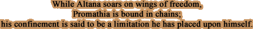 While Altana soars on wings of freedom, Promathia is bound in chains; his confinement is said to be a limitation he has placed upon himself.