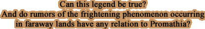 Can this legend be true? And do rumors of the frightening phenomenon occurring in faraway lands have any relation to Promathia?